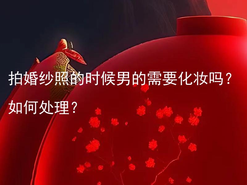 拍婚纱照的时候男的需要化妆吗？如何处理？ 男性在拍婚纱照时是否需要化妆？该如何妥善处理男性的妆容？