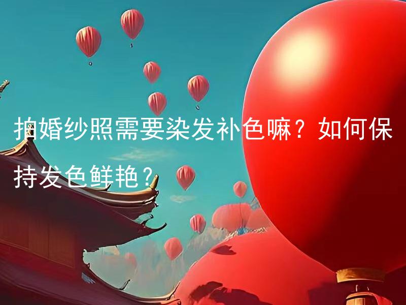 拍婚纱照需要染发补色嘛？如何保持发色鲜艳？