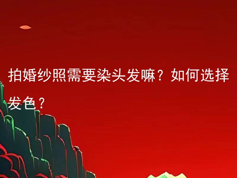 拍婚纱照需要染头发嘛？如何选择发色？