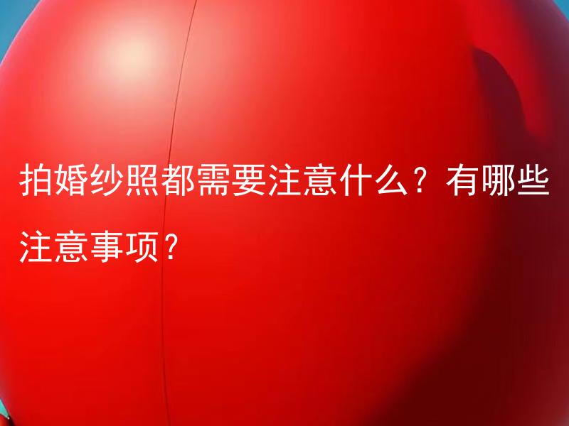 拍婚纱照都需要注意什么？有哪些注意事项？