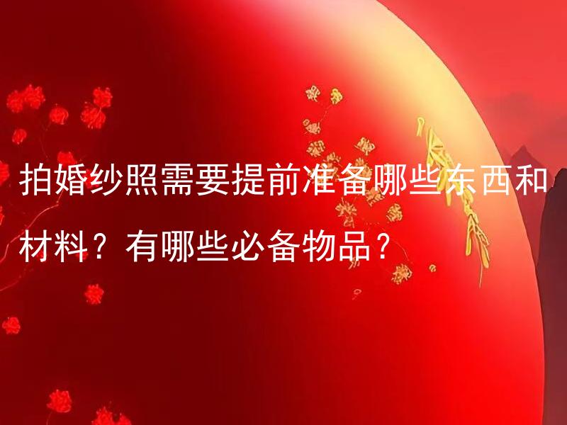 拍婚纱照需要提前准备哪些东西和材料？有哪些必备物品？