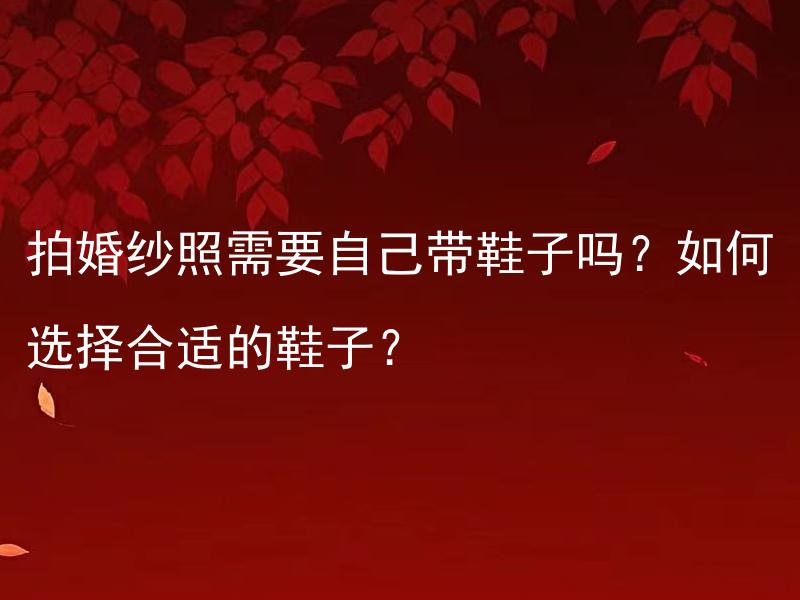 拍婚纱照需要自己带鞋子吗？如何选择合适的鞋子？ 拍婚纱照需要自己带鞋子吗？穿什么样的鞋子才能更好地搭配婚纱？