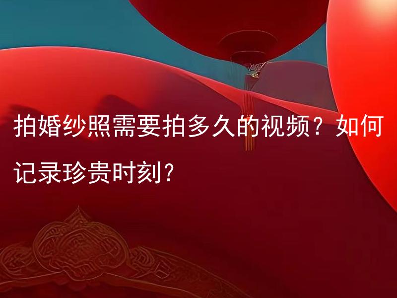 拍婚纱照需要拍多久的视频？如何记录珍贵时刻？ 婚礼纪念品有哪些可以留作纪念？