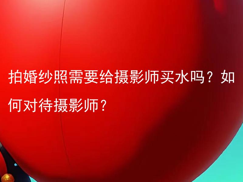拍婚纱照需要给摄影师买水吗？如何对待摄影师？ 拍婚纱照需要准备哪些道具？