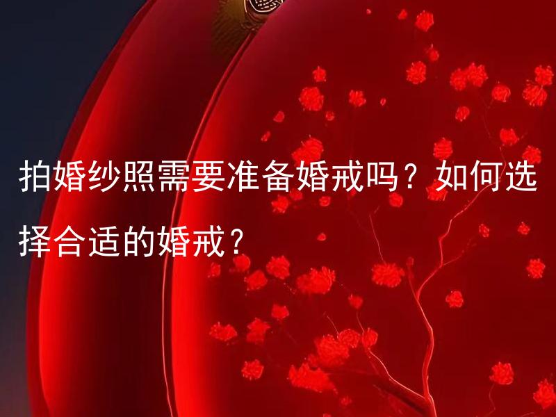 拍婚纱照需要准备婚戒吗？如何选择合适的婚戒？ 拍婚纱照需要准备婚戒吗？如何选择合适的婚戒？
需要准备婚戒吗？如何选择合适的婚戒？