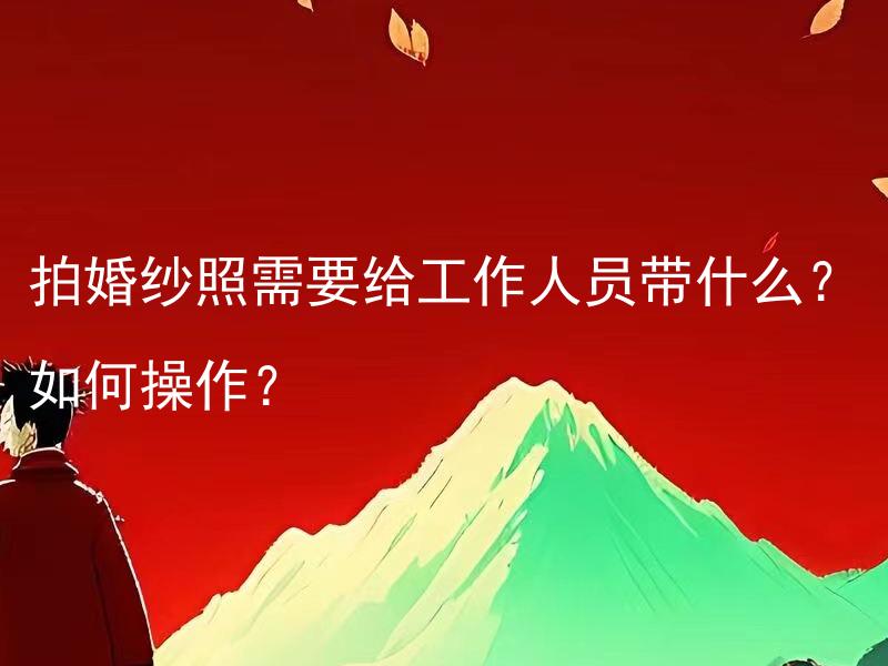 拍婚纱照需要给工作人员带什么？如何操作？