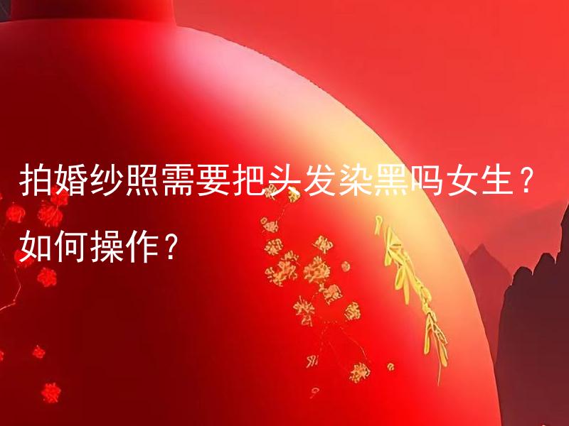 拍婚纱照需要把头发染黑吗女生？如何操作？ 拍婚纱照需要选择黑色发型吗？女生如何染黑头发？