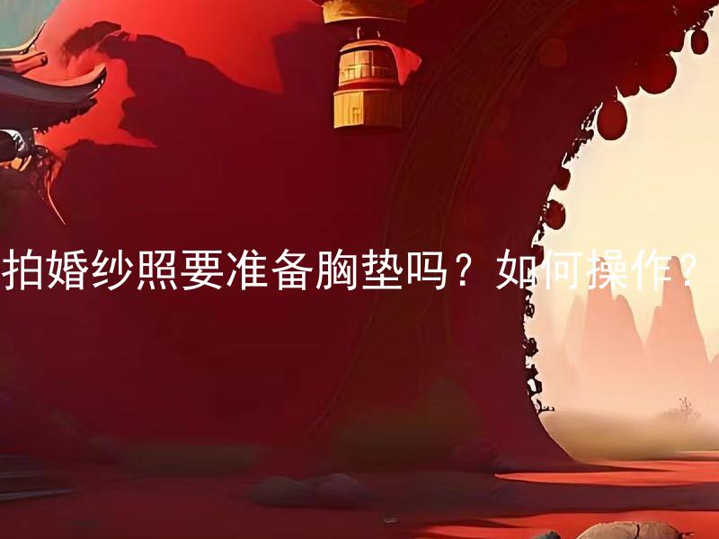 拍婚纱照要准备胸垫吗？如何操作？ 拍婚纱照需要准备胸垫吗？如果需要，如何正确操作？