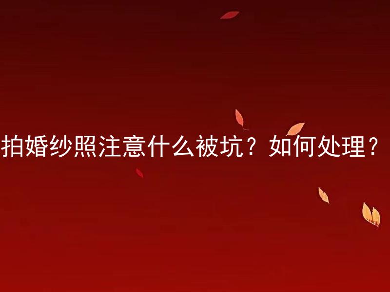 拍婚纱照注意什么被坑？如何处理？