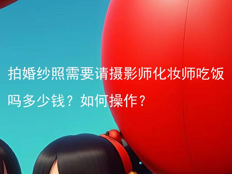 拍婚纱照需要请摄影师化妆师吃饭吗多少钱？如何操作？ 拍婚纱照时摄影师和化妆师应由新人请吃饭吗？是必须请吗？