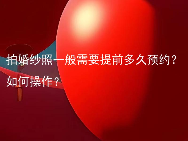 拍婚纱照一般需要提前多久预约？如何操作？ 拍婚纱照一般需要提前多久预约？如何操作以确保预约成功？