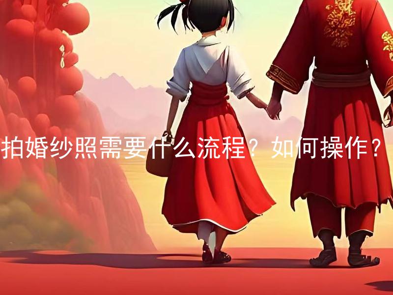 拍婚纱照需要什么流程？如何操作？ 拍婚纱照需要什么流程？如何规划拍摄日程？