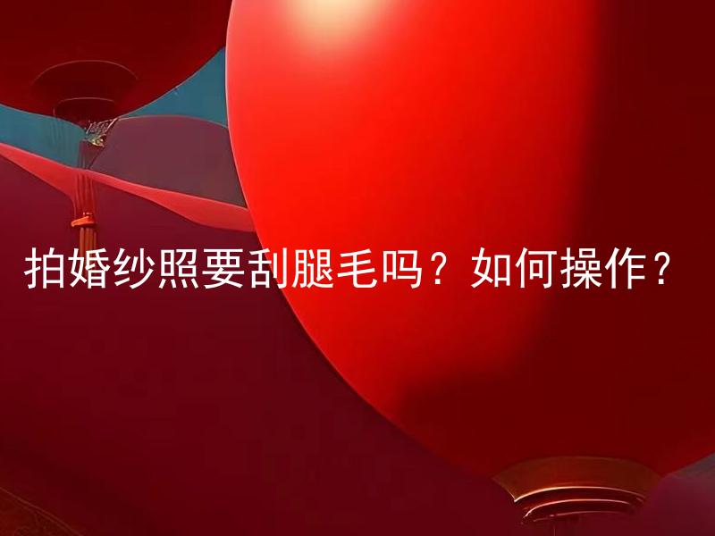 拍婚纱照要刮腿毛吗？如何操作？
