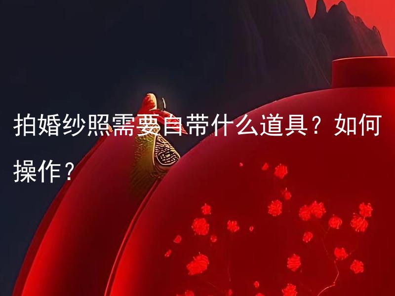 拍婚纱照需要自带什么道具？如何操作？ 如何选择合适的婚庆公司，付款流程是怎样的？