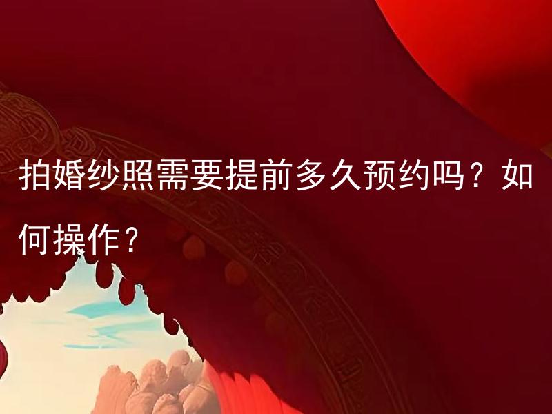 拍婚纱照需要提前多久预约吗？如何操作？ 结婚庆典专家分享：拍婚纱照需要提前多久预约吗？如何操作？