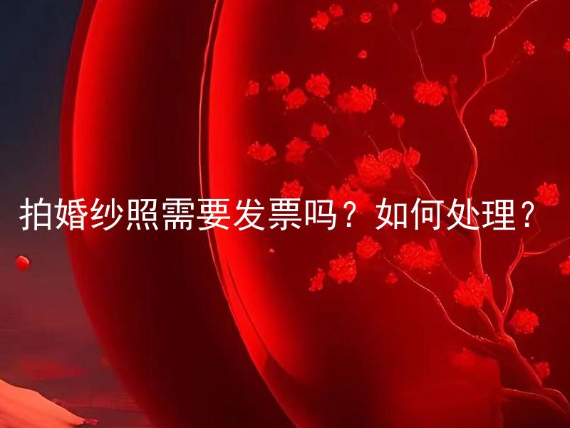 拍婚纱照需要发票吗？如何处理？ 拍婚纱照需要发票吗？如何处理未开具发票的情况？