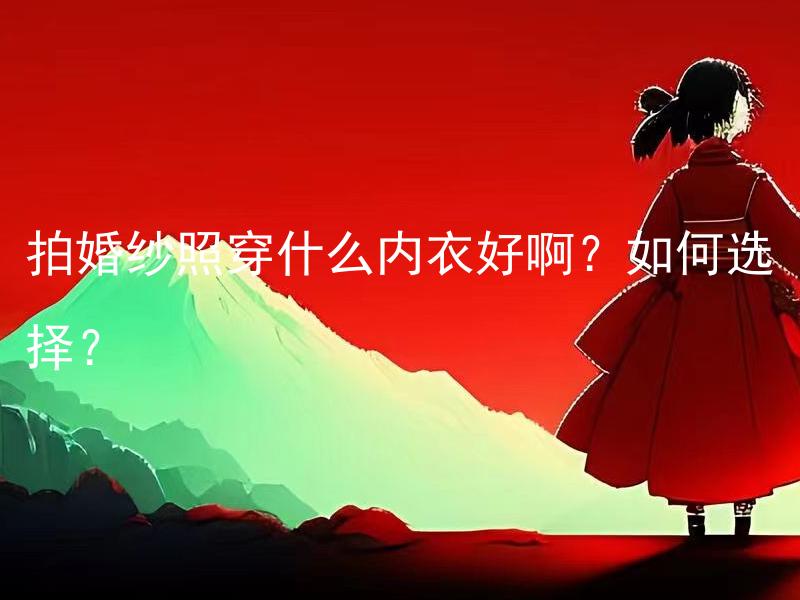 拍婚纱照穿什么内衣好啊？如何选择？ 拍婚纱照穿什么内衣好啊？如何选择是否需要调整氛围和造型？