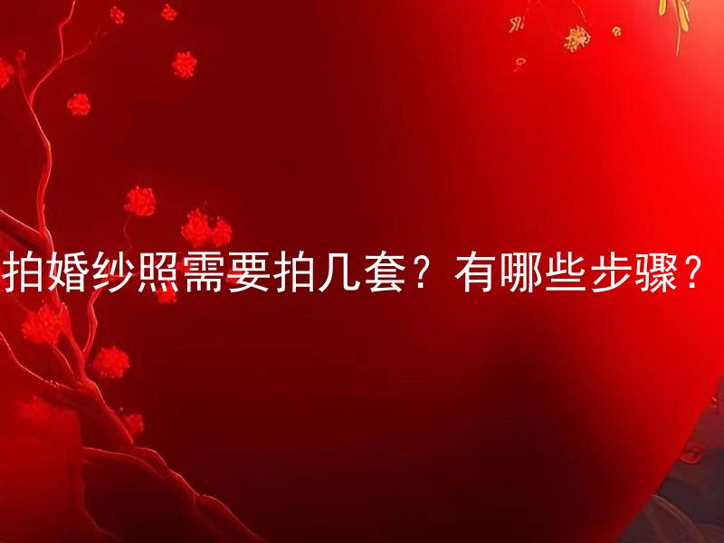 拍婚纱照需要拍几套？有哪些步骤？