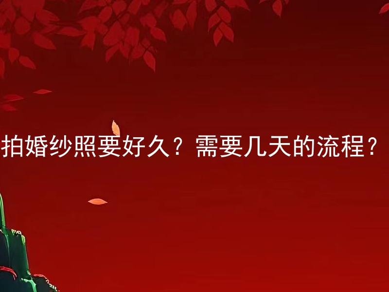 拍婚纱照要好久？需要几天的流程？ 拍婚纱照一般要多久完成？其中的流程需要多少天才能安排完毕？