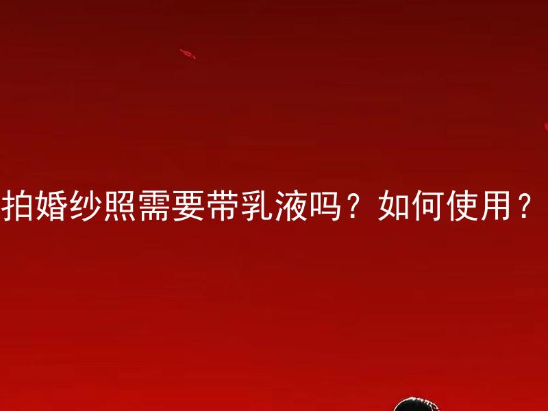 拍婚纱照需要带乳液吗？如何使用？ 拍婚纱照需要带乳液吗？如何使用？拍婚纱照时乳液能起到哪些功效？