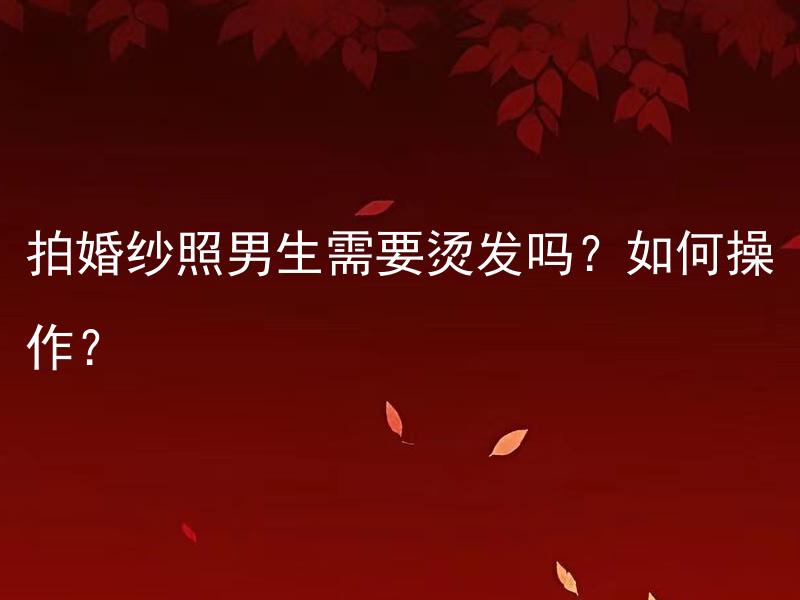 拍婚纱照男生需要烫发吗？如何操作？ 拍婚纱照男生需要烫发吗？如何选择最适合的造型？

拍婚纱照男生可以尝试烫发吗？如何根据个人喜好和形象进行发型选择？

拍婚纱照男生想要尝试烫发，有哪些烫发方式可以选择？如何找到适合自己的烫发风格？

拍婚纱照男生烫发前需要注意哪些事项？怎样选择合适的发型，以展现自己的魅力？

拍婚纱照男生选择烫发，要考虑哪些因素？如何根据脸型和风格选择适合的发型设计？

拍婚纱照男生是否需要烫发，取决于什么因素？烫发后如何进行维护和造型？

拍婚纱照男生选择烫发是否适合，需要考虑哪些个人特点？如何在烫发过程中达到理想的效果？

拍婚纱照男生想要尝试烫发，需要注意哪些发型技巧和妆容搭配？

拍婚纱照男生烫发有没有什么注意事项？如何通过烫发改变形象，展现出与众不同的魅力？

拍婚纱照男生选择烫发会不会过于正式？如何通过烫发展现出轻松自然的个人风格？