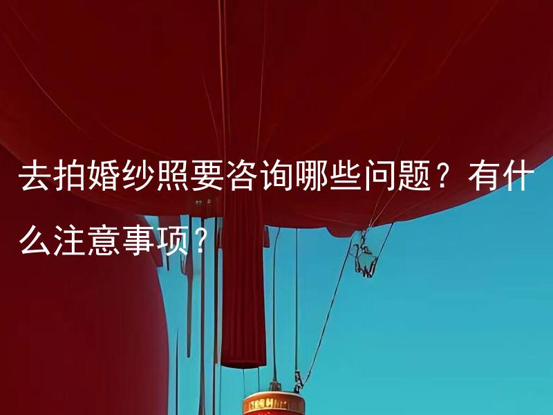 去拍婚纱照要咨询哪些问题？有什么注意事项？
