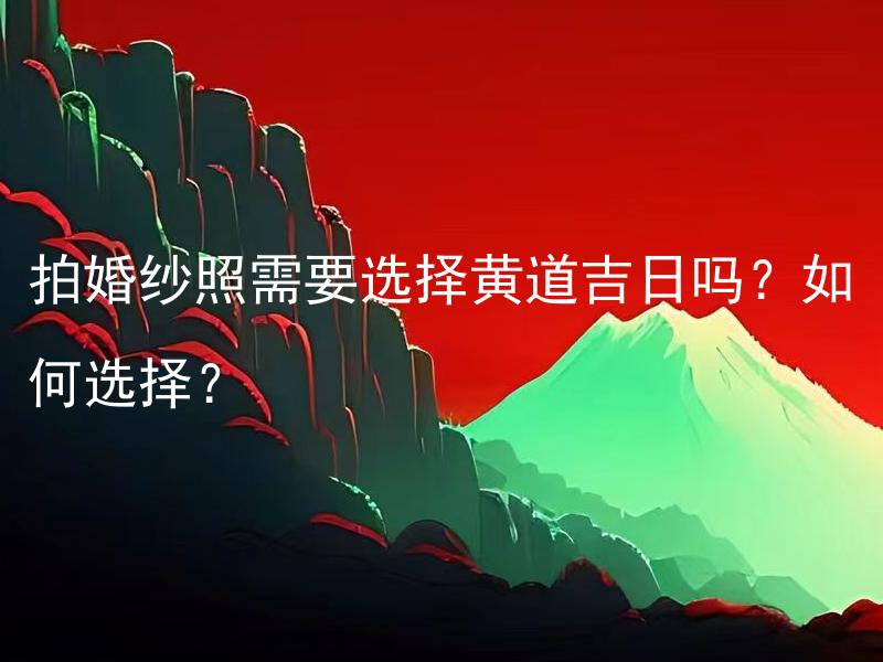 拍婚纱照需要选择黄道吉日吗？如何选择？