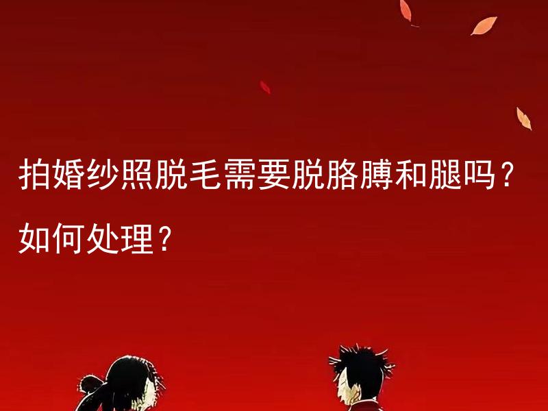 拍婚纱照脱毛需要脱胳膊和腿吗？如何处理？ 拍婚纱照期间需要对双臂和双腿进行脱毛吗？应该采取何种脱毛方式？