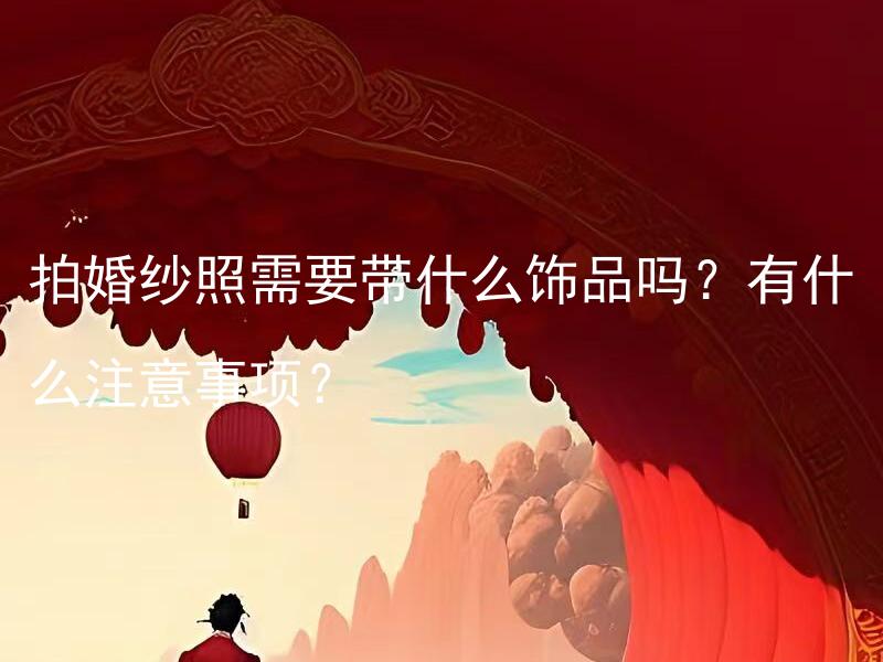 拍婚纱照需要带什么饰品吗？有什么注意事项？ 拍婚纱照需要带什么饰品吗？如何选择合适的饰品？有哪些注意事项？