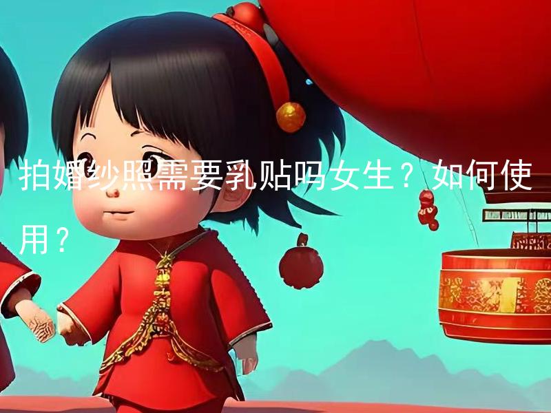 拍婚纱照需要乳贴吗女生？如何使用？ 女生拍婚纱照时是否需要使用乳贴？如何使用乳贴拍出完美照片？