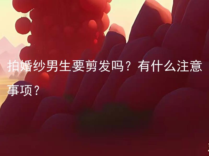 拍婚纱男生要剪发吗？有什么注意事项？ 拍婚纱男生要剪发吗？有什么注意事项？究竟是什么样的发型适合拍婚纱照？