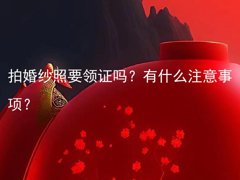 拍婚纱照要领证吗？有什么注意事项？ 拍婚纱照有什么基本流程和注意事项？