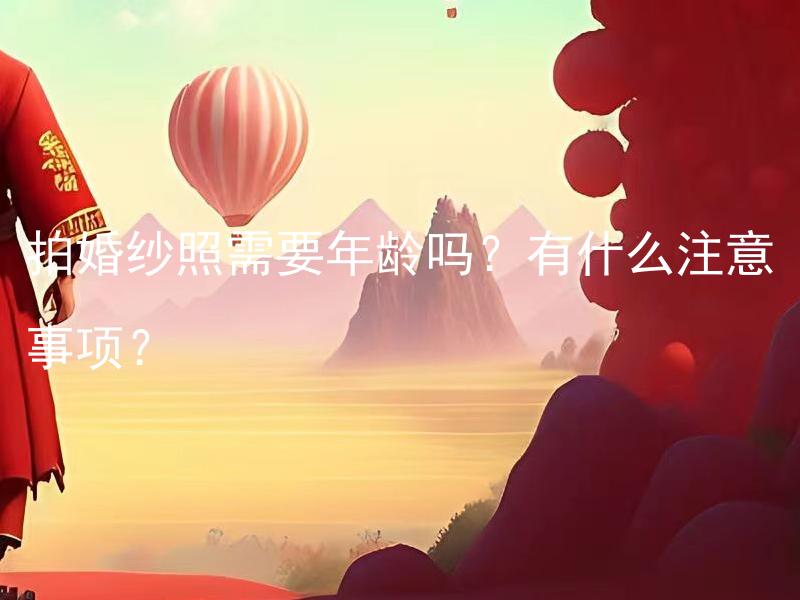 拍婚纱照需要年龄吗？有什么注意事项？ 筹办婚礼需要准备多久？都有哪些细节需要注意？