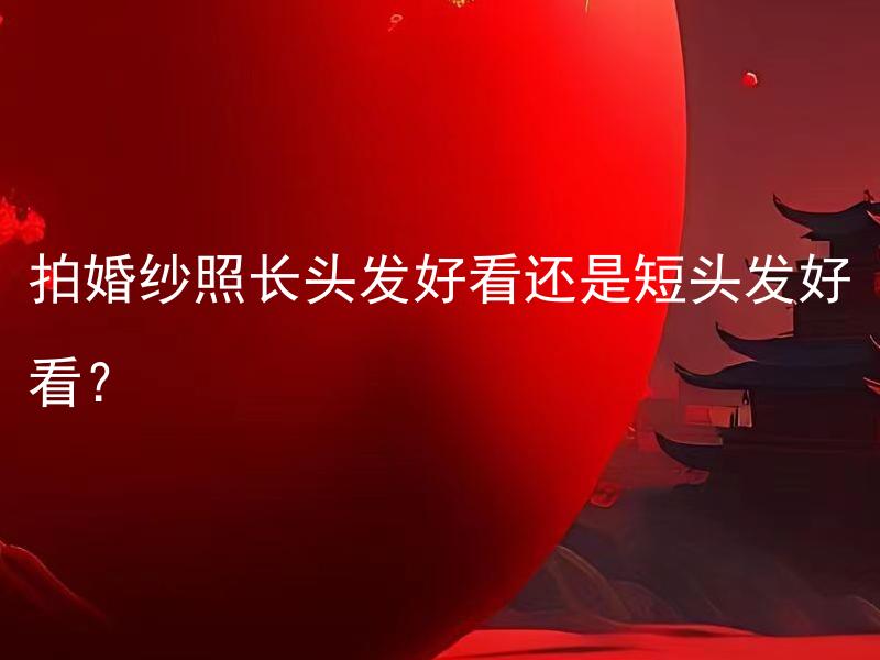 拍婚纱照长头发好看还是短头发好看？ 结婚庆典专家解答：拍婚纱照时，长头发比短头发更好看吗？