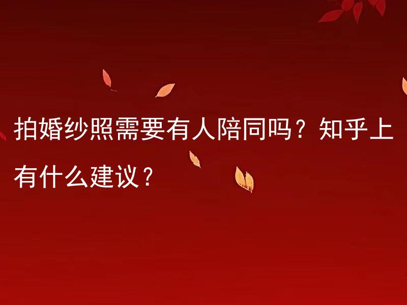 拍婚纱照需要有人陪同吗？知乎上有什么建议？ 拍婚纱照需要有人陪同吗？需要求婚吗？