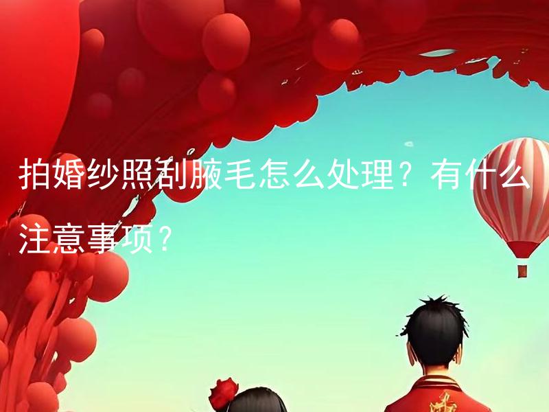 拍婚纱照刮腋毛怎么处理？有什么注意事项？ 拍婚纱照内地哪个城市最适合选择？