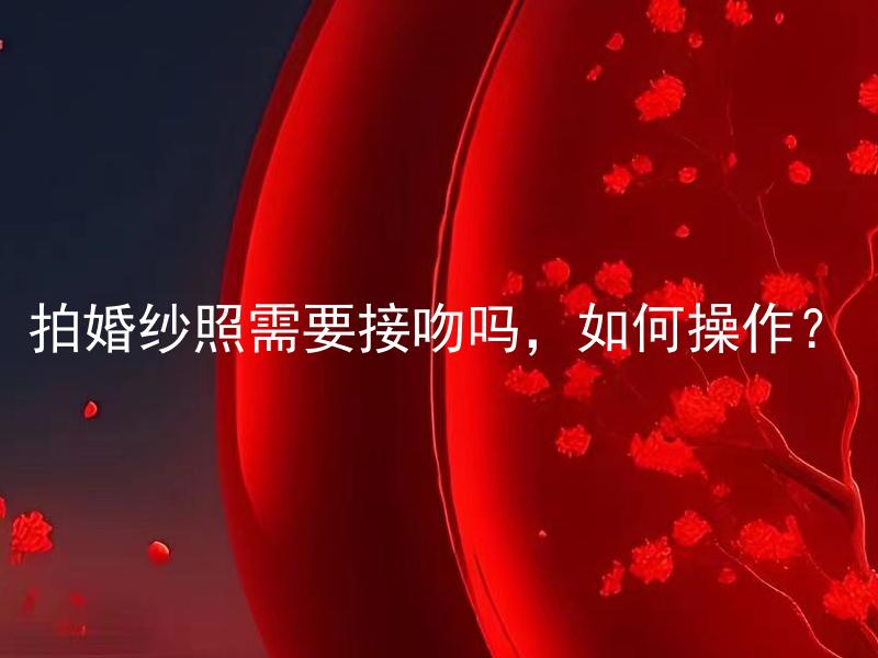 拍婚纱照需要接吻吗，如何操作？ 拍婚纱照需要接吻吗，如何与拍摄团队沟通此事？