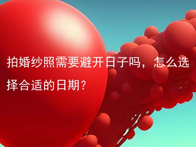 拍婚纱照需要避开日子吗，怎么选择合适的日期？ 如何避开日子来拍婚纱照，选择合适日期有何要注意的事项？