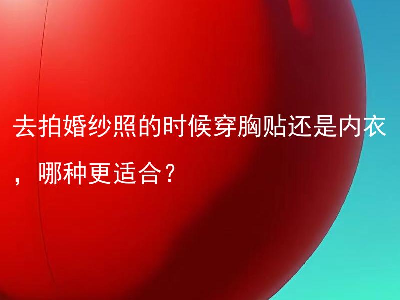 去拍婚纱照的时候穿胸贴还是内衣，哪种更适合？ 结婚庆典哪些地方是必须备齐的？
