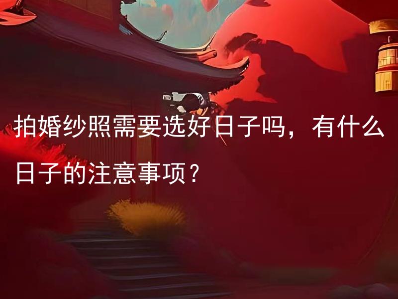 拍婚纱照需要选好日子吗，有什么日子的注意事项？ 拍婚纱照需要选好日子吗，有什么日子的注意事项?

如何选择适合拍婚纱照的日子？有何注意事项？
