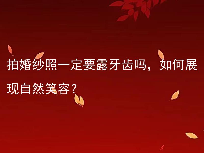 拍婚纱照一定要露牙齿吗，如何展现自然笑容？ 拍婚纱照一定要露牙齿吗，如何拍出自然笑容？