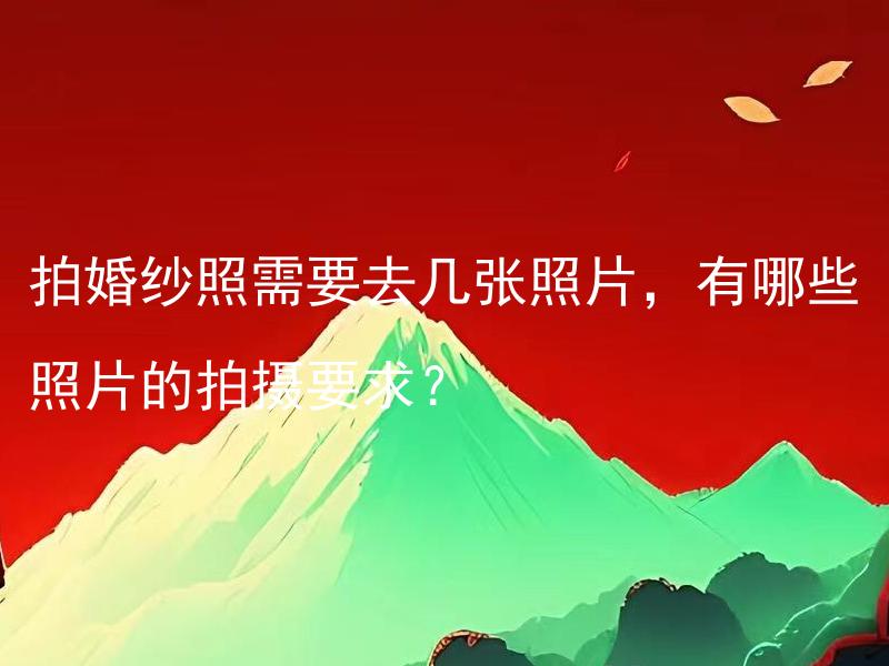拍婚纱照需要去几张照片，有哪些照片的拍摄要求？ 拍婚纱照需要去几张照片，不同类型的照片有什么拍摄要求？
