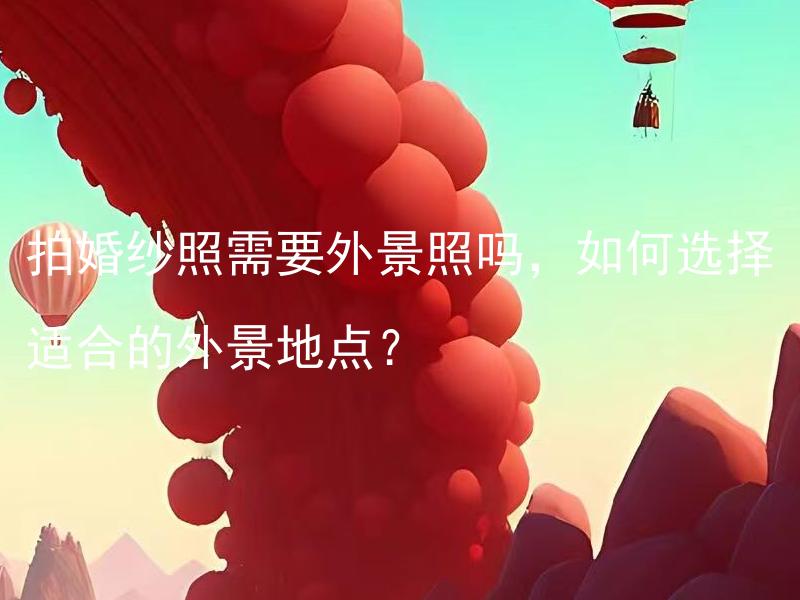 拍婚纱照需要外景照吗，如何选择适合的外景地点？