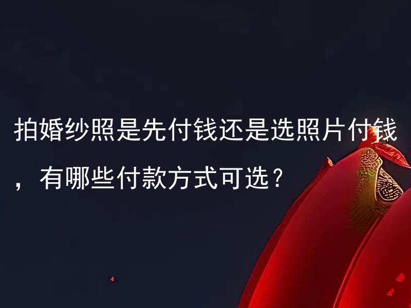 拍婚纱照是先付钱还是选照片付钱，有哪些付款方式可选？ 拍婚纱照的付款方式有哪些可选？