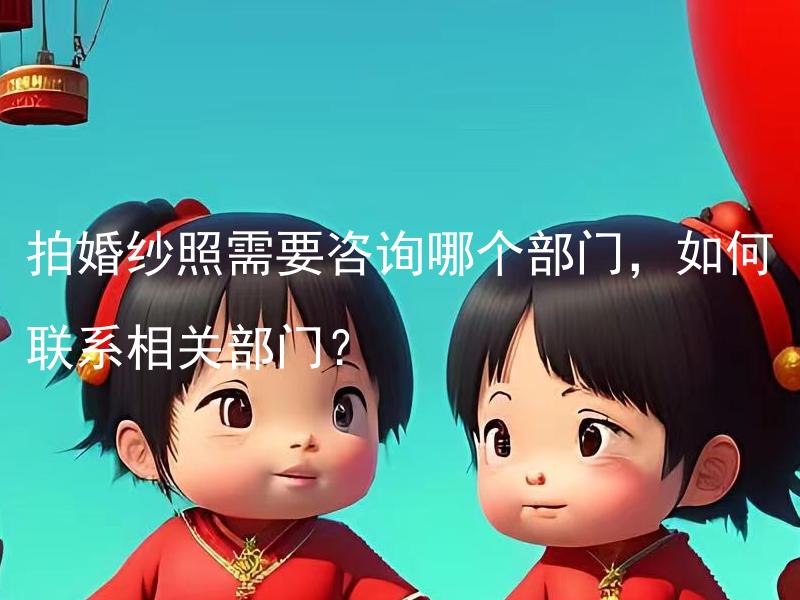 拍婚纱照需要咨询哪个部门，如何联系相关部门？ 在哪个部门可以咨询拍婚纱照？如何与相关部门联系？