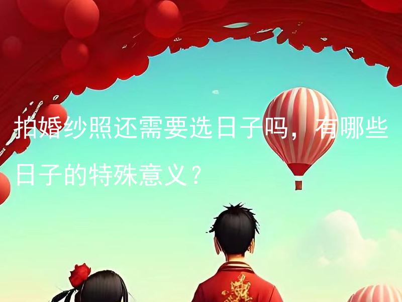 拍婚纱照还需要选日子吗，有哪些日子的特殊意义？ 拍婚纱照还需要选日子吗？除了周末和假日，还有哪些日子的特殊意义？