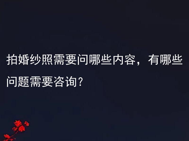 拍婚纱照需要问哪些内容，有哪些问题需要咨询？