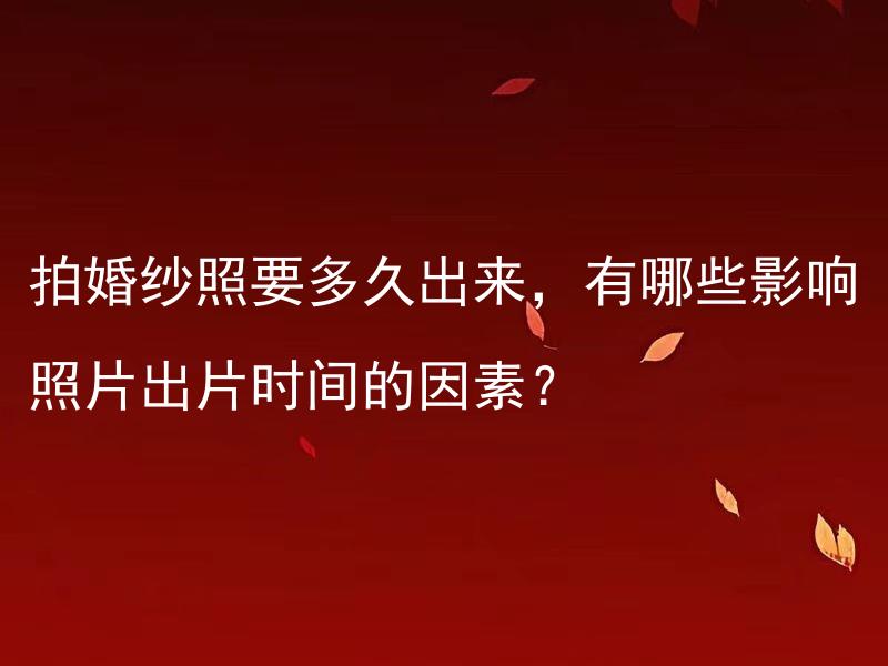 拍婚纱照要多久出来，有哪些影响照片出片时间的因素？ 拍婚纱照要多久出来，有哪些影响照片出片时间的因素？
