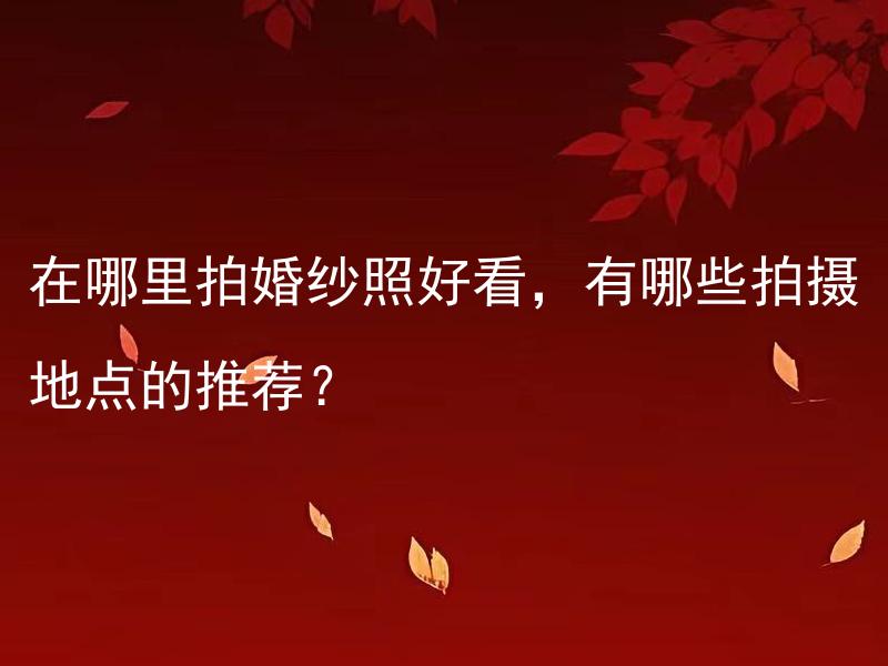 在哪里拍婚纱照好看，有哪些拍摄地点的推荐？ 怎么选择适合婚宴的场地？
