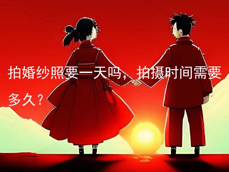 拍婚纱照要一天吗，拍摄时间需要多久？ 拍婚纱照要一天吗,需要在一天内完成拍摄吗？